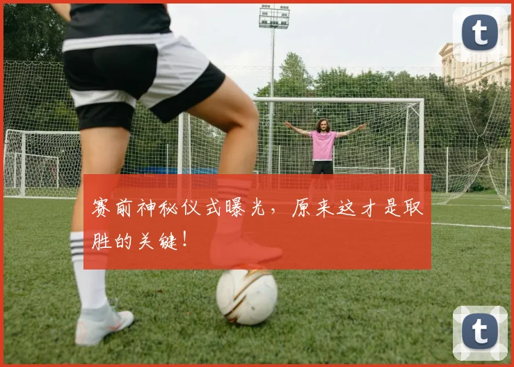 赛前神秘仪式曝光，原来这才是取胜的关键！