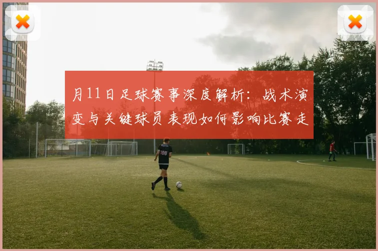 月11日足球赛事深度解析:战术演变与关键球员表现如何影响比赛走向?