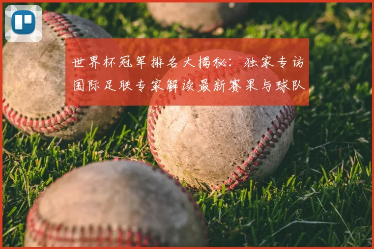 世界杯冠军排名大揭秘：独家专访国际足联专家解读最新赛果与球队积分
