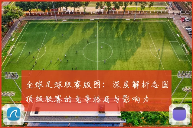 全球足球联赛版图:深度解析各国顶级联赛的竞争格局与影响力