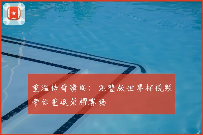 重温传奇瞬间:完整版世界杯视频带你重返荣耀赛场