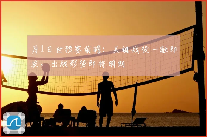 月1日世预赛前瞻:关键战役一触即发,出线形势即将明朗