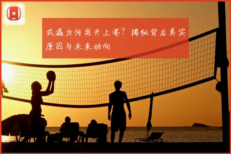 武磊为何离开上港?揭秘背后真实原因与未来动向