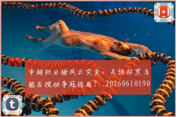 中超积分榜风云突变,足协杯黑马能否搅动争冠格局?_20260610190501