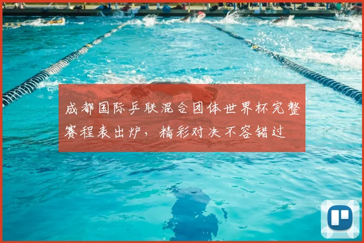 成都国际乒联混合团体世界杯完整赛程表出炉，精彩对决不容错过