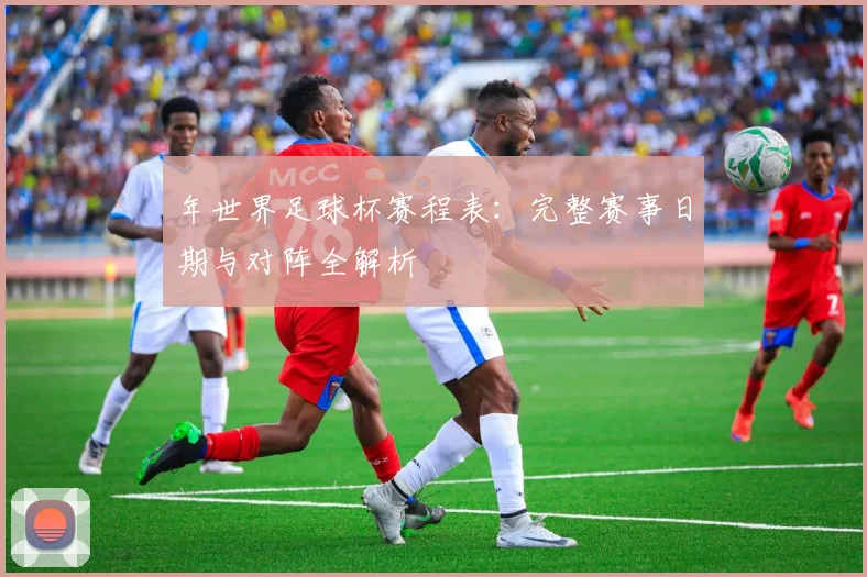 年世界足球杯赛程表:完整赛事日期与对阵全解析