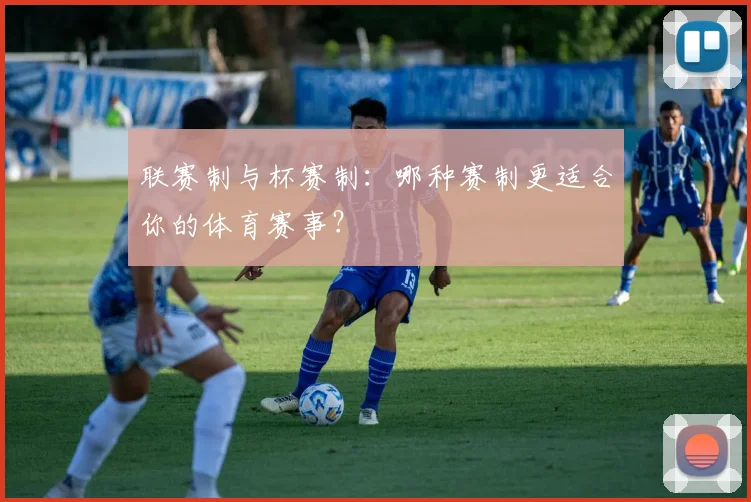 联赛制与杯赛制:哪种赛制更适合你的体育赛事?