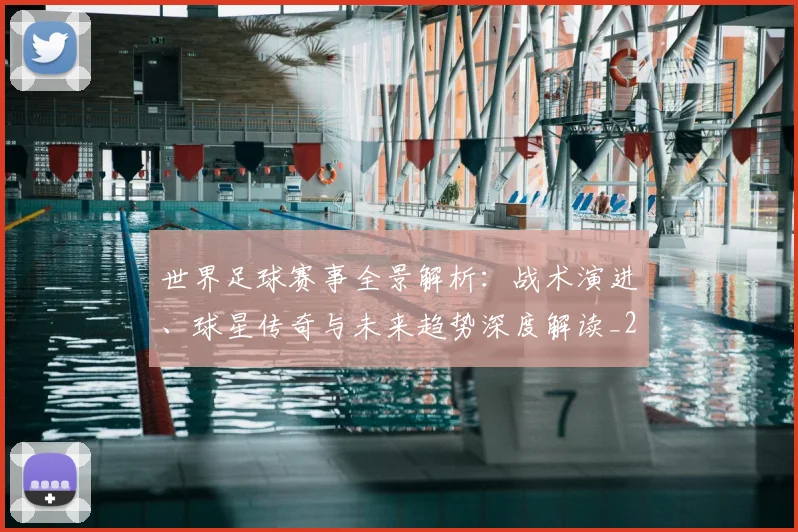 世界足球赛事全景解析:战术演进、球星传奇与未来趋势深度解读_20260610190155