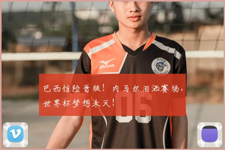 巴西惊险晋级！内马尔泪洒赛场，世界杯梦想未灭！