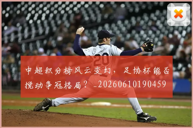 中超积分榜风云变幻,足协杯能否搅动争冠格局?_20260610190459
