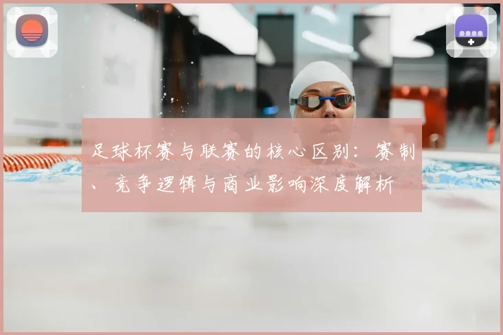 足球杯赛与联赛的核心区别:赛制、竞争逻辑与商业影响深度解析