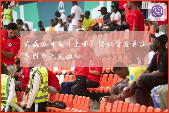 武磊为何离开上港？揭秘背后真实原因与未来动向