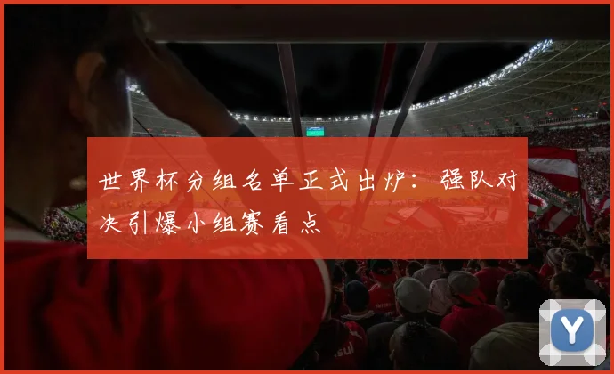 世界杯分组名单正式出炉:强队对决引爆小组赛看点