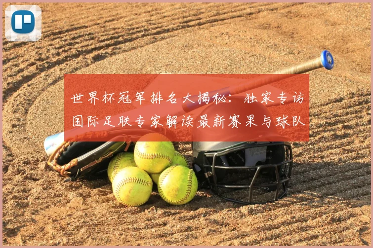 世界杯冠军排名大揭秘：独家专访国际足联专家解读最新赛果与球队积分