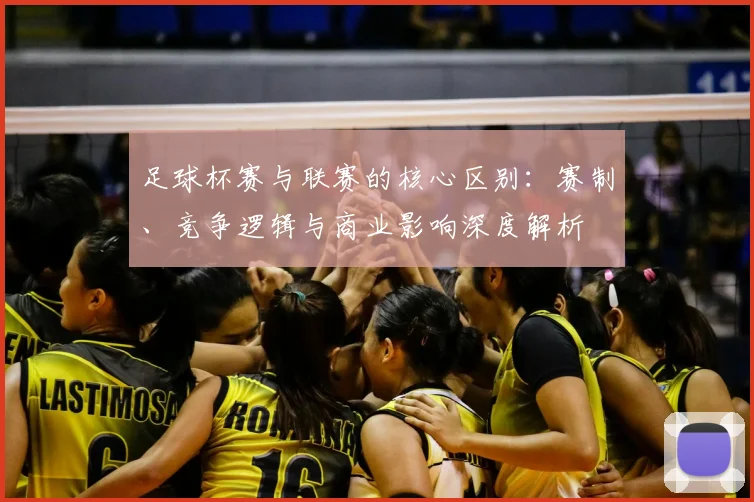 足球杯赛与联赛的核心区别:赛制、竞争逻辑与商业影响深度解析