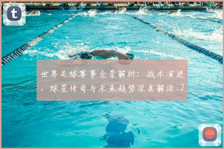 世界足球赛事全景解析:战术演进、球星传奇与未来趋势深度解读_20260610190155