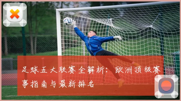 足球五大联赛全解析:欧洲顶级赛事指南与最新排名