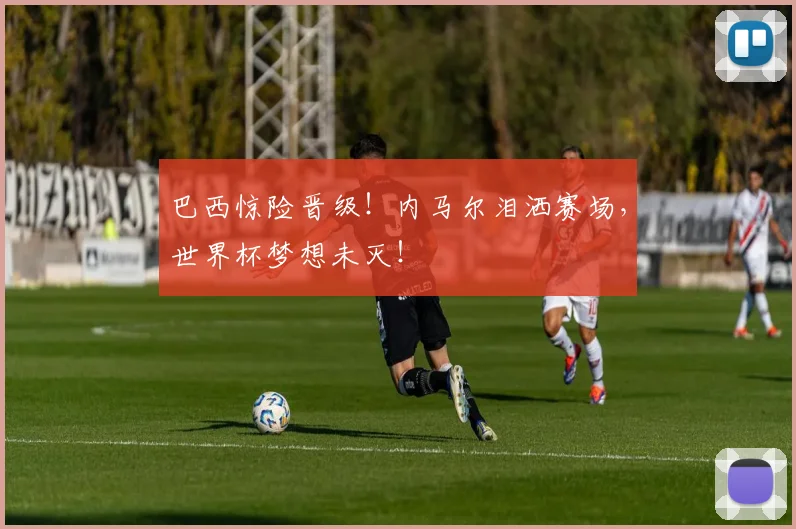 巴西惊险晋级！内马尔泪洒赛场，世界杯梦想未灭！